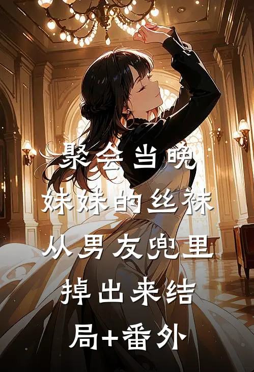 聚会当晚，妹妹的丝袜从男友兜里掉出来结局+番外