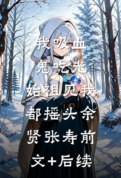 我吸血鬼吃光，始祖见我都摇头余贤张寿前文+后续