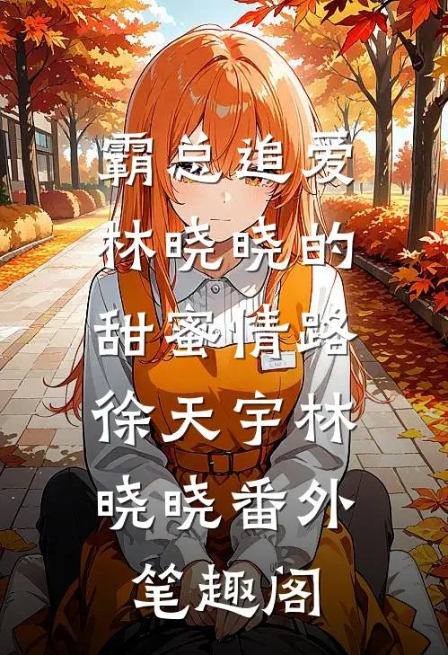《霸总追爱：林晓晓的甜蜜情路》：徐天宇林晓晓番外笔趣阁