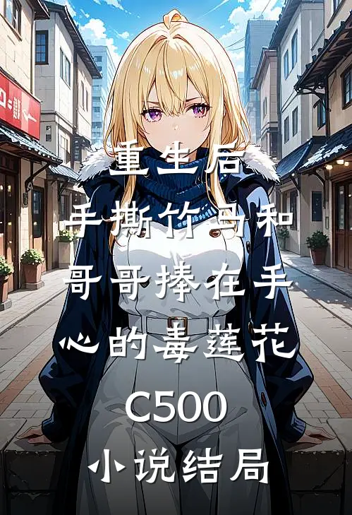重生后，手撕竹马和哥哥捧在手心的毒莲花C500小说结局