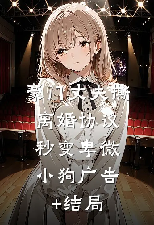 豪门丈夫撕离婚协议，秒变卑微小狗广告+结局