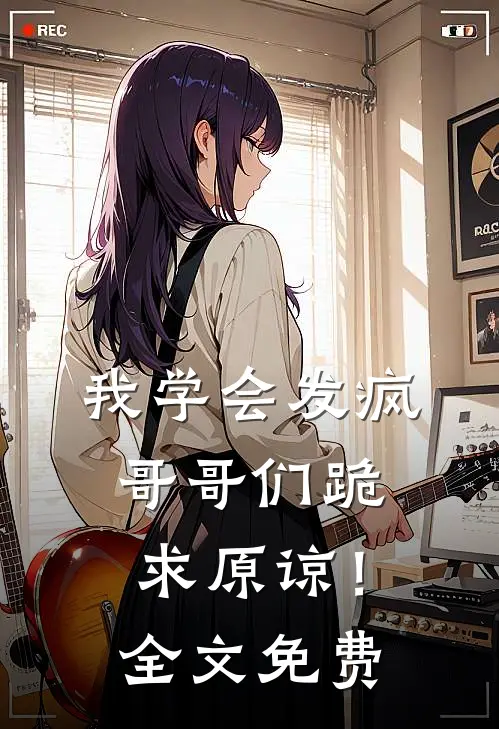 我学会发疯，哥哥们跪求原谅！全文免费