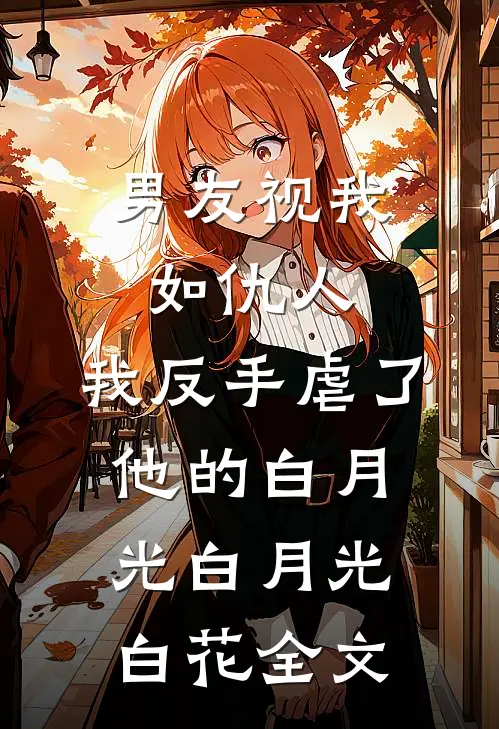 男友视我如仇人，我反手虐了他的白月光白月光白花全文
