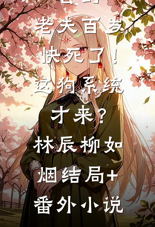 玄幻：老夫百岁快死了！这狗系统才来？林辰柳如烟结局+番外小说