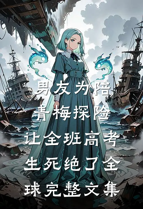 男友为陪青梅探险，让全班高考生死绝了全球完整文集