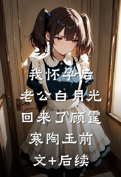 我怀孕后，老公白月光回来了顾霆寒陶玉前文+后续