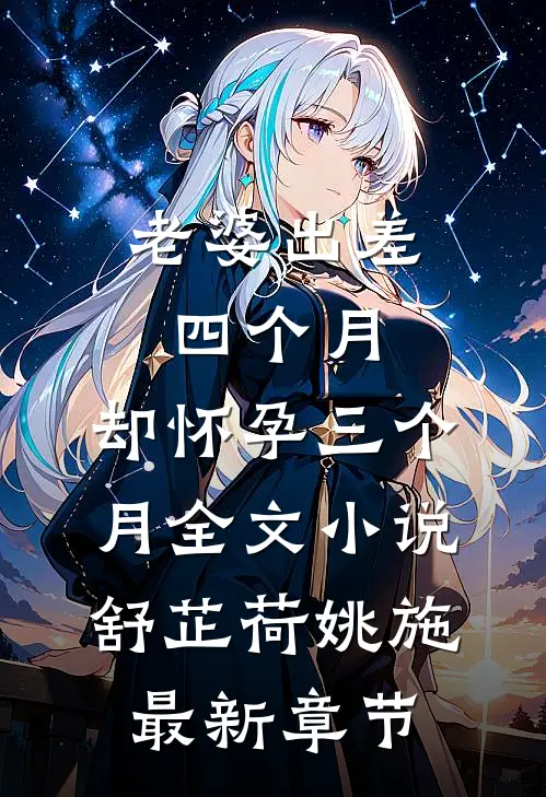 老婆出差四个月，却怀孕三个月全文小说舒芷荷姚施最新章节