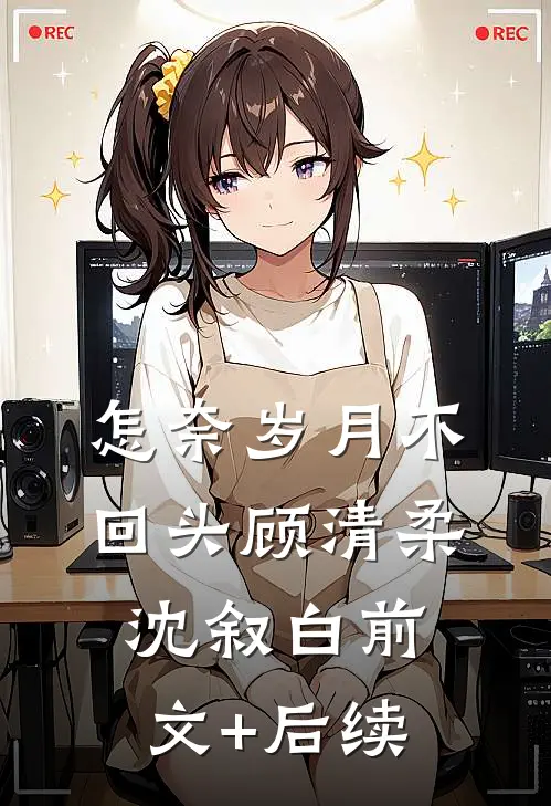 怎奈岁月不回头顾清柔沈叙白前文+后续