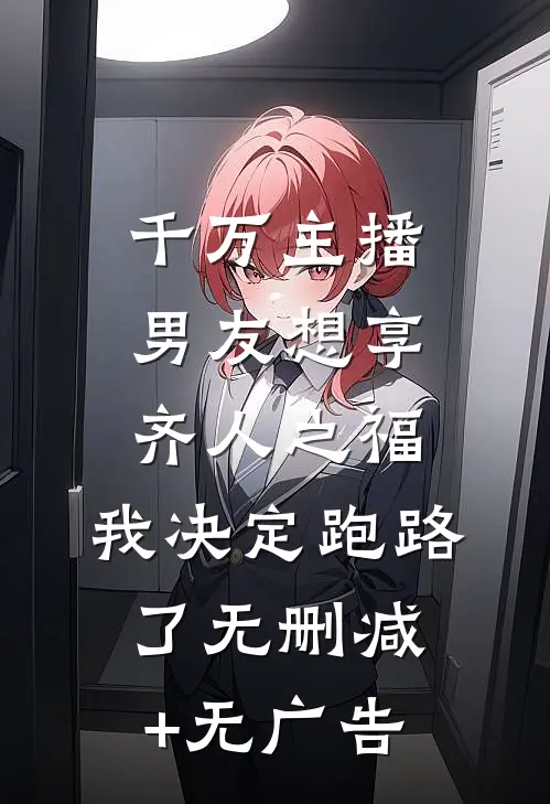 千万主播男友想享齐人之福，我决定跑路了无删减+无广告