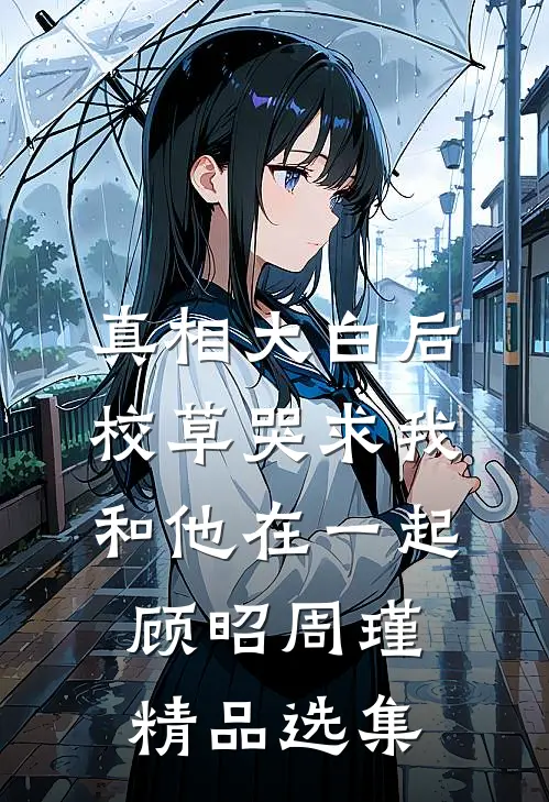 真相大白后,校草哭求我和他在一起顾昭周瑾精品选集