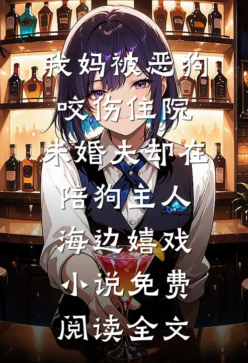 我妈被恶狗咬伤住院，未婚夫却在陪狗主人海边嬉戏小说免费阅读全文
