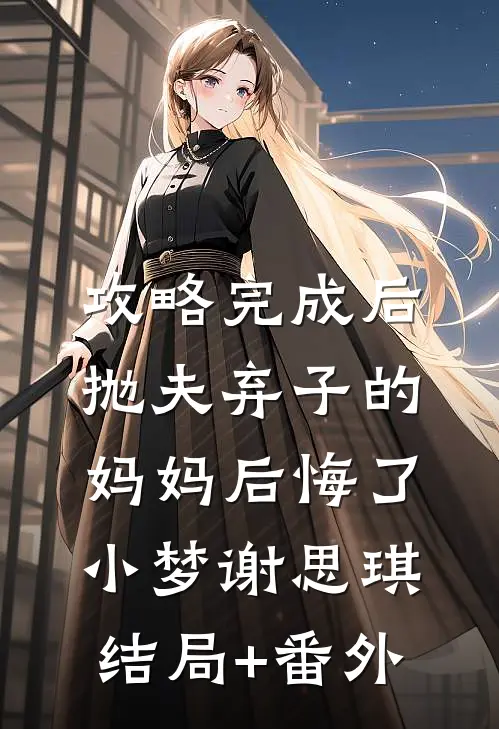 攻略完成后，抛夫弃子的妈妈后悔了小梦谢思琪结局+番外