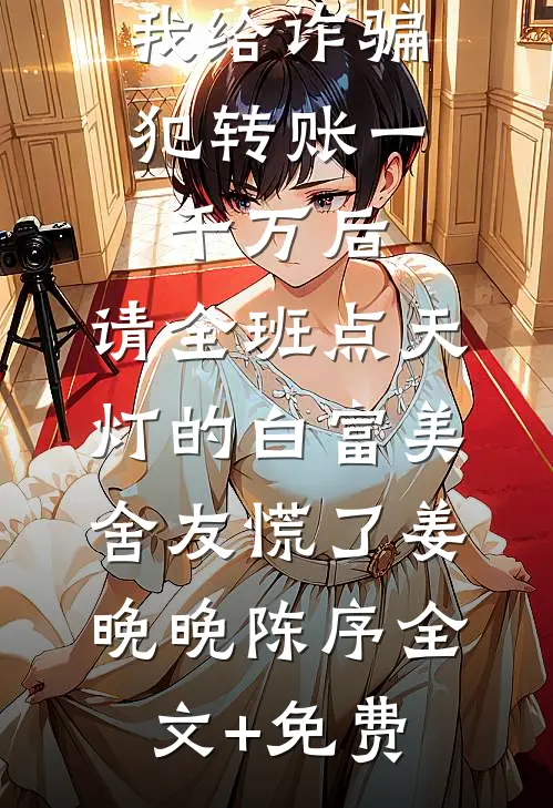 我给诈骗犯转账一千万后，请全班点天灯的白富美舍友慌了姜晚晚陈序全文+免费