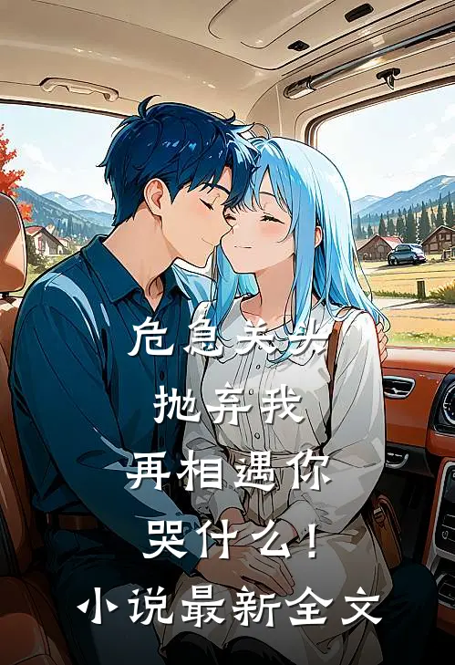 危急关头抛弃我，再相遇你哭什么！小说最新全文