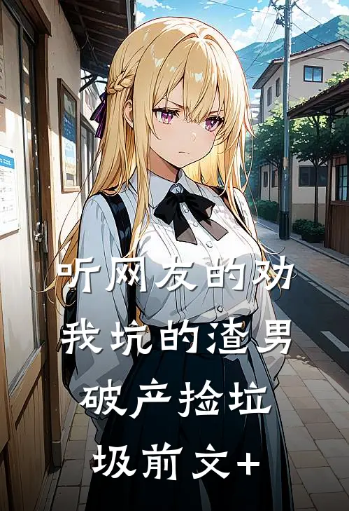 听网友的劝，我坑的渣男破产捡垃圾前文+
