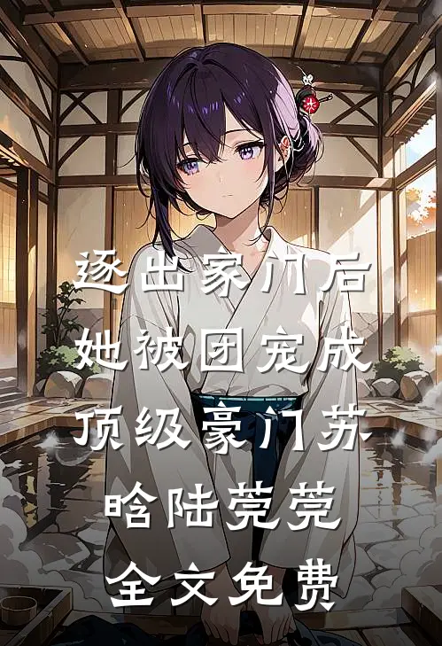 逐出家门后，她被团宠成顶级豪门苏晗陆莞莞全文免费