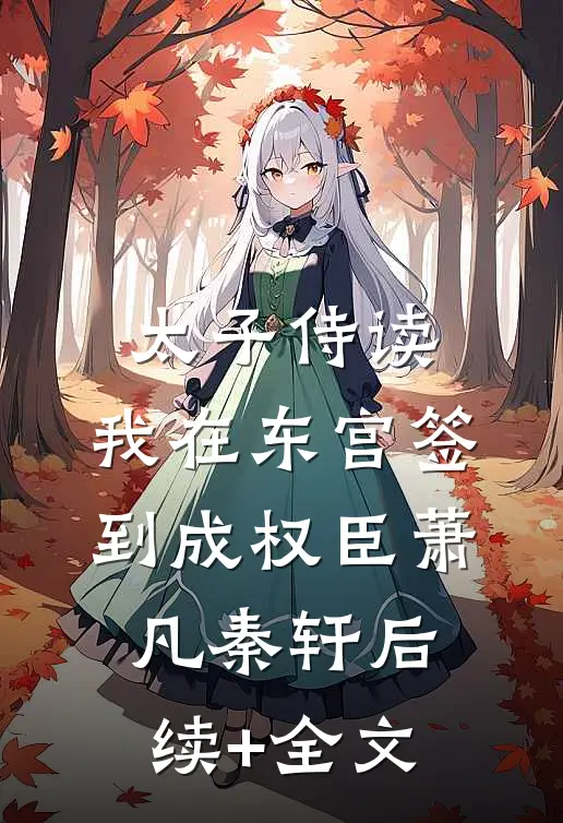 太子侍读：我在东宫签到成权臣萧凡秦轩后续+全文