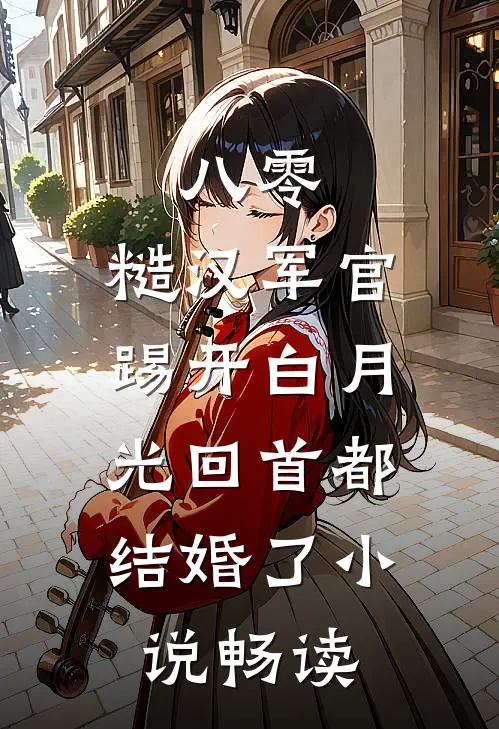 八零：糙汉军官踢开白月光回首都结婚了小说畅读