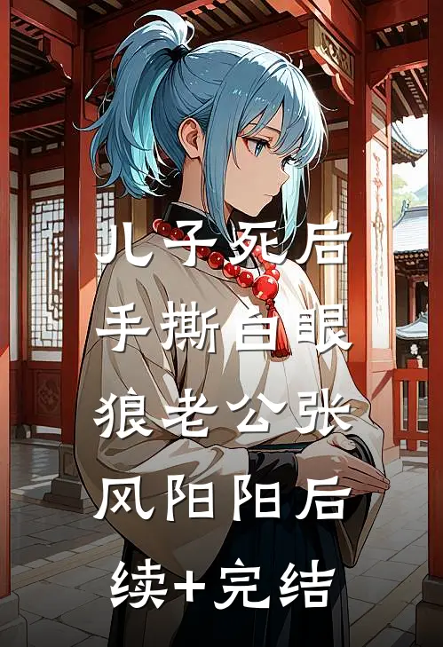 儿子死后，手撕白眼狼老公张风阳阳后续+完结