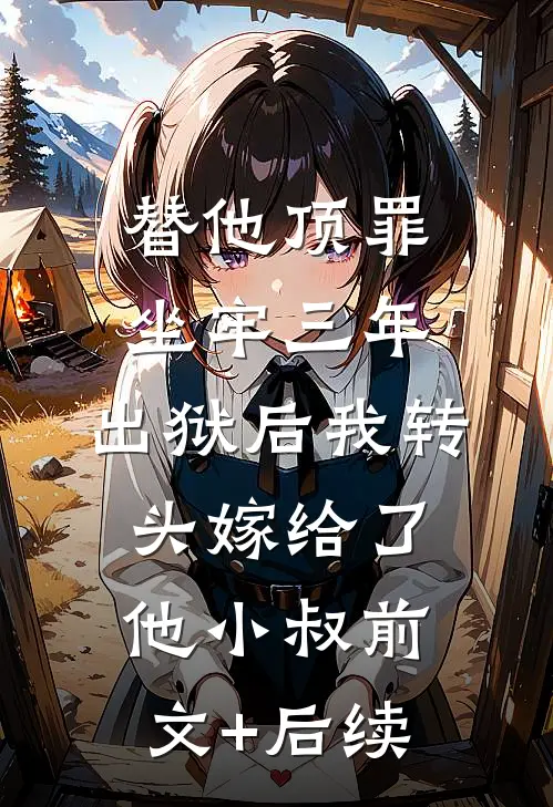替他顶罪坐牢三年，出狱后我转头嫁给了他小叔前文+后续