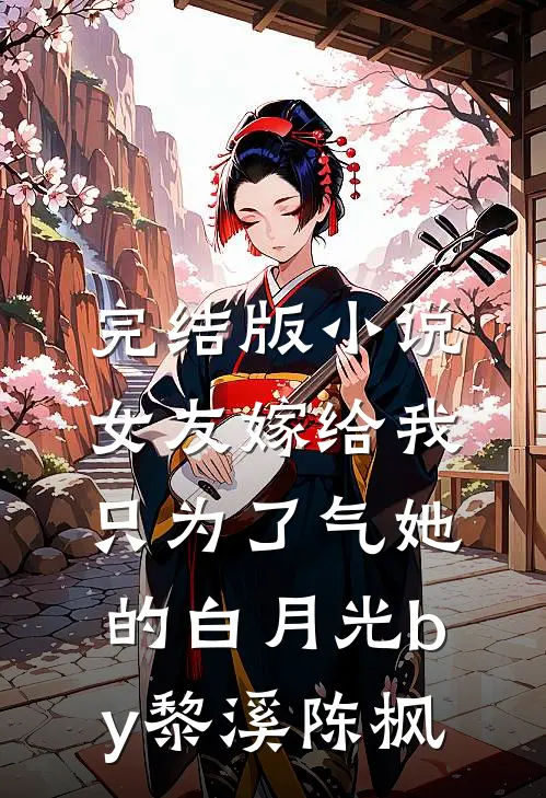 完结版小说女友嫁给我，只为了气她的白月光by黎溪陈枫