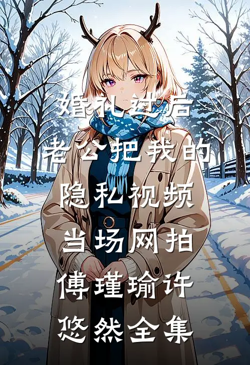婚礼过后，老公把我的隐私视频当场网拍傅瑾瑜许悠然全集