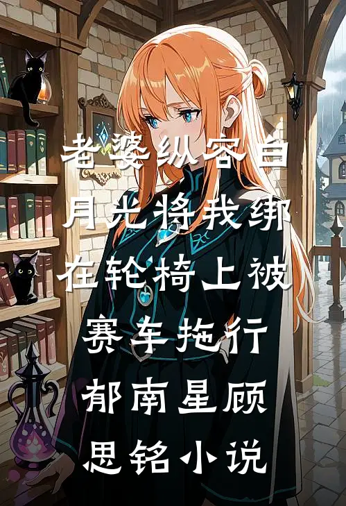 老婆纵容白月光将我绑在轮椅上被赛车拖行郁南星顾思铭小说
