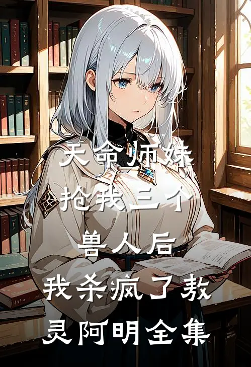 天命师妹抢我三个兽人后，我杀疯了敖灵阿明 全集