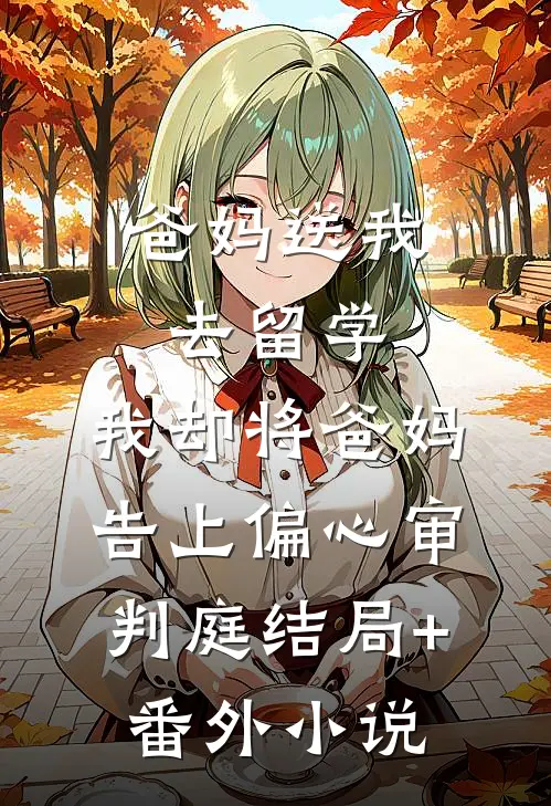 爸妈送我去留学，我却将爸妈告上偏心审判庭结局+番外小说