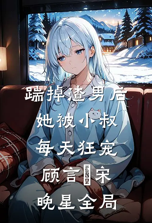 踹掉渣男后，她被小叔每天狂宠顾言璟宋晚星全局