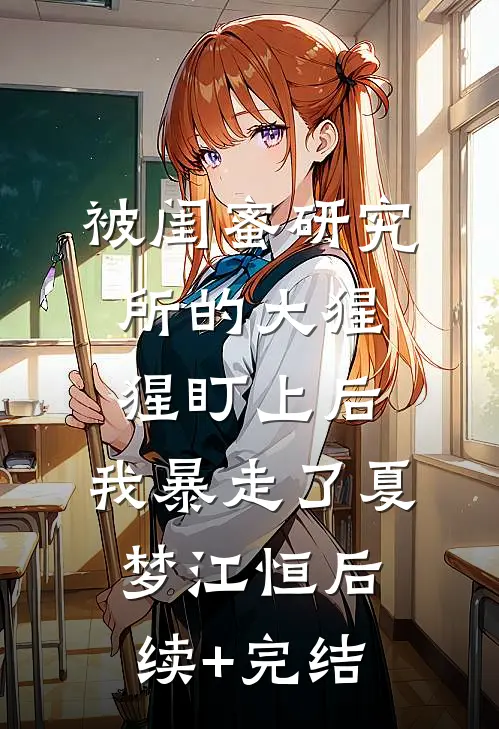 被闺蜜研究所的大猩猩盯上后，我暴走了夏梦江恒后续+完结