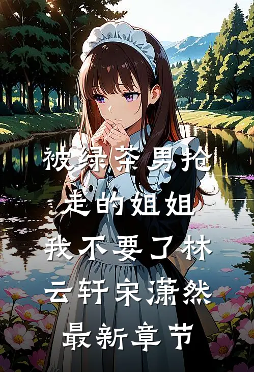 被绿茶男抢走的姐姐，我不要了林云轩宋潇然最新章节