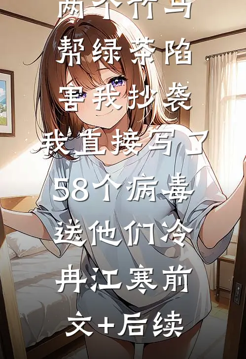 两个竹马帮绿茶陷害我抄袭，我直接写了58个病毒送他们冷冉江寒前文+后续