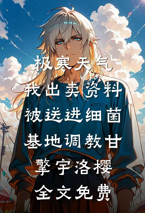 极寒天气，我出卖资料被送进细菌基地调教甘擎宇洛樱全文免费