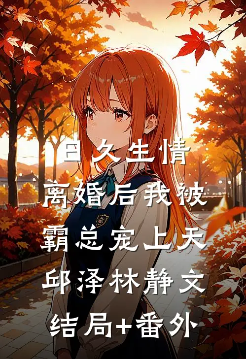 日久生情：离婚后我被霸总宠上天邱泽林静文结局+番外