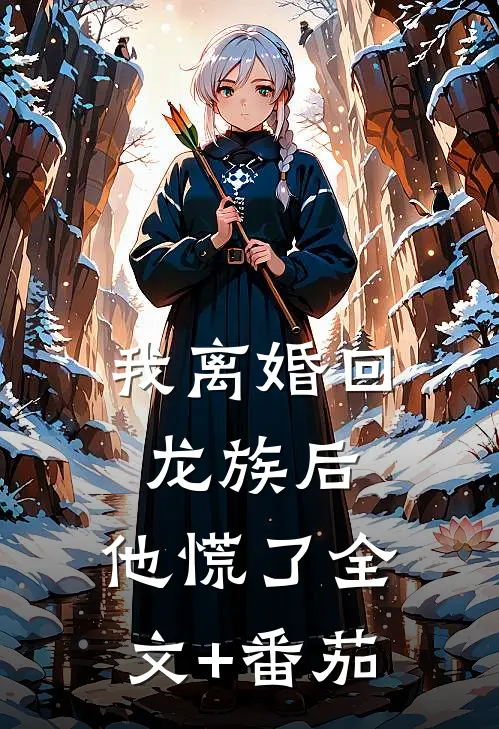 我离婚回龙族后，他慌了全文+番茄