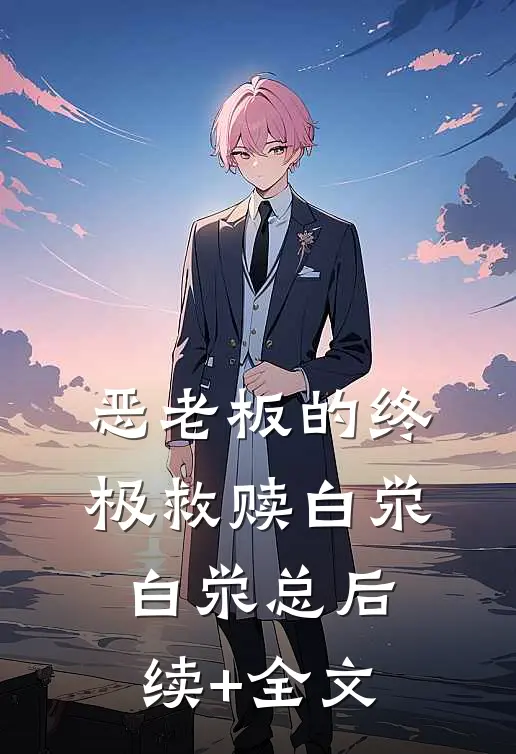 ‘恶老板’的终极救赎白泶白泶总后续+全文