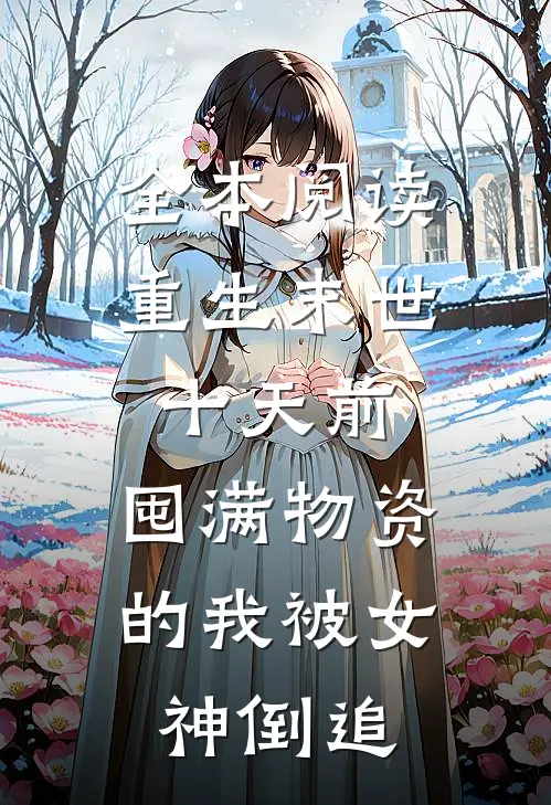 全本阅读重生末世十天前，囤满物资的我被女神倒追