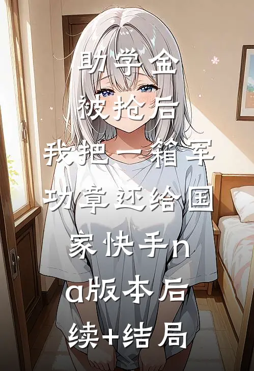 助学金被抢后，我把一箱军功章还给国家快手na版本后续+结局