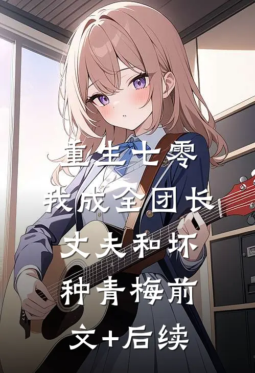 重生七零，我成全团长丈夫和坏种青梅前文+后续