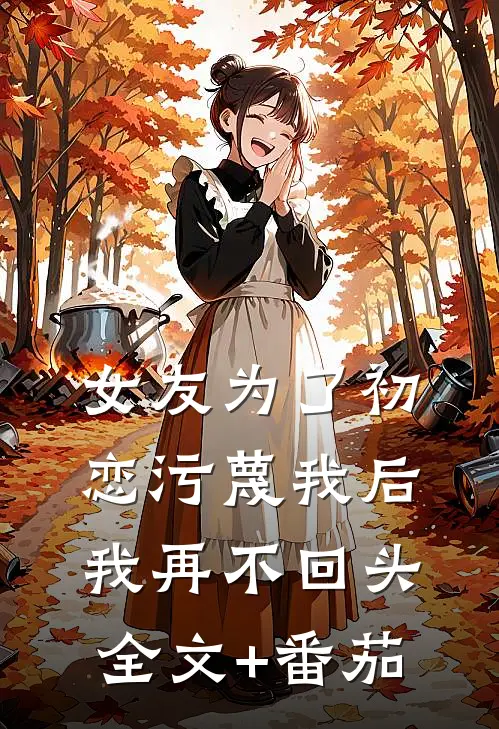 女友为了初恋污蔑我后，我再不回头全文+番茄