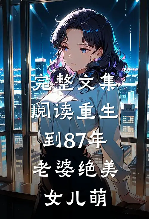 完整文集阅读重生到87年，老婆绝美女儿萌