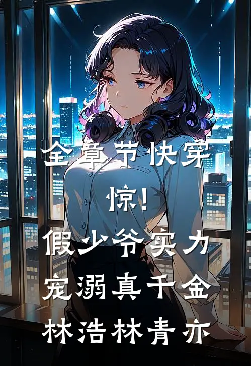全章节快穿:惊!假少爷实力宠溺真千金林浩林青亦