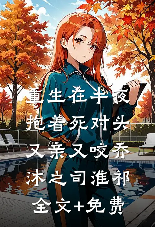 重生在半夜，抱着死对头又亲又咬乔沐之司淮祁全文+免费