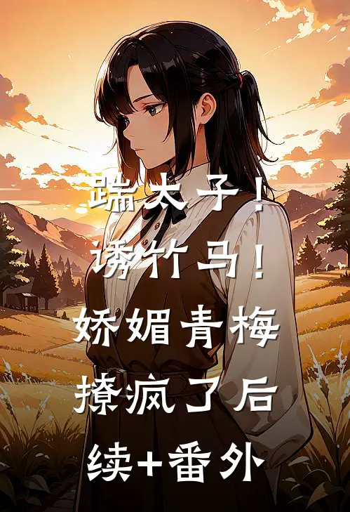 踹太子！诱竹马！娇媚青梅撩疯了后续+番外