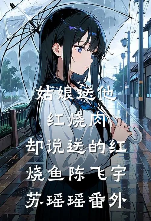 姑娘送他红烧肉，却说送的红烧鱼陈飞宇苏瑶瑶番外