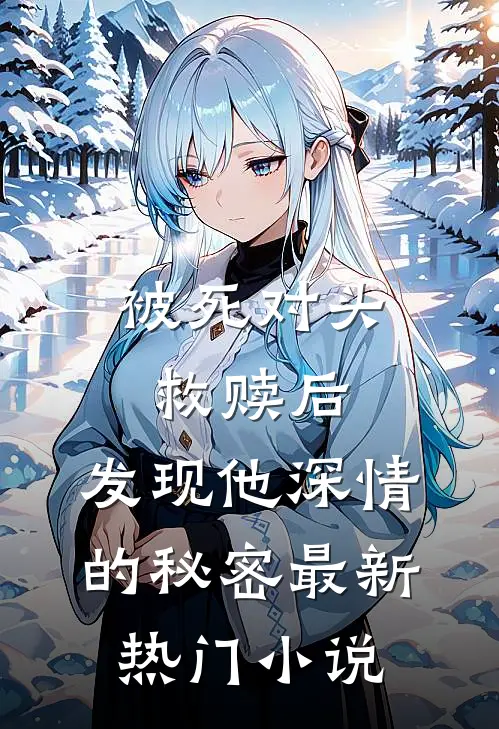 被死对头救赎后，发现他深情的秘密最新热门小说