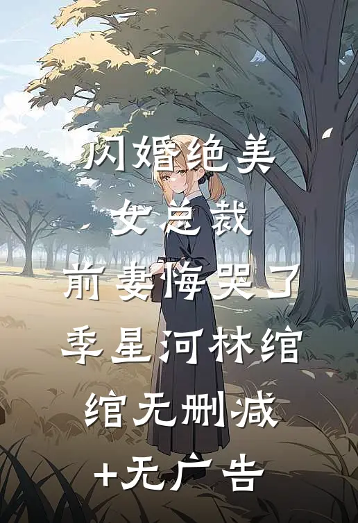 闪婚绝美女总裁，前妻悔哭了季星河林绾绾无删减+无广告