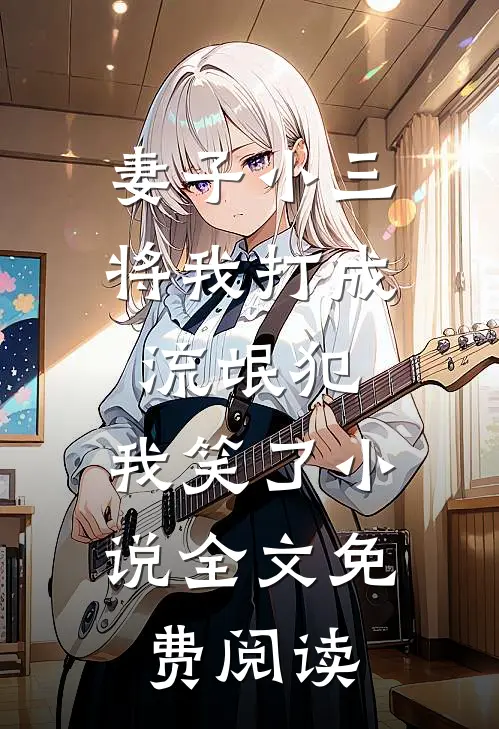 妻子小三将我打成流氓犯，我笑了小说全文免费阅读