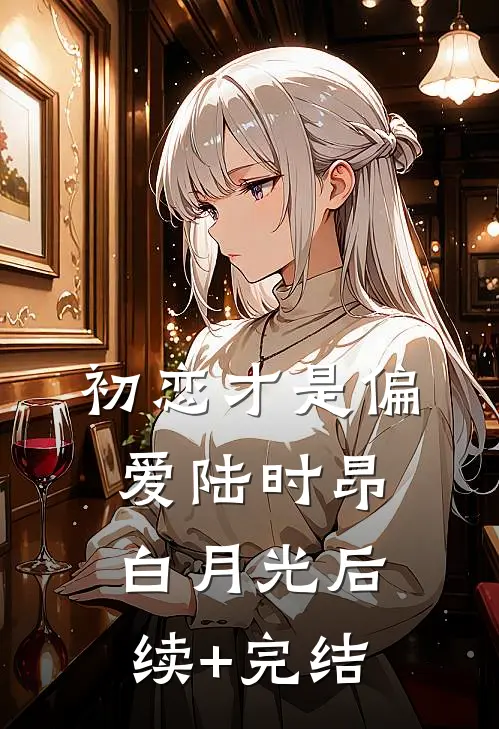 初恋才是偏爱陆时昂白月光后续+完结